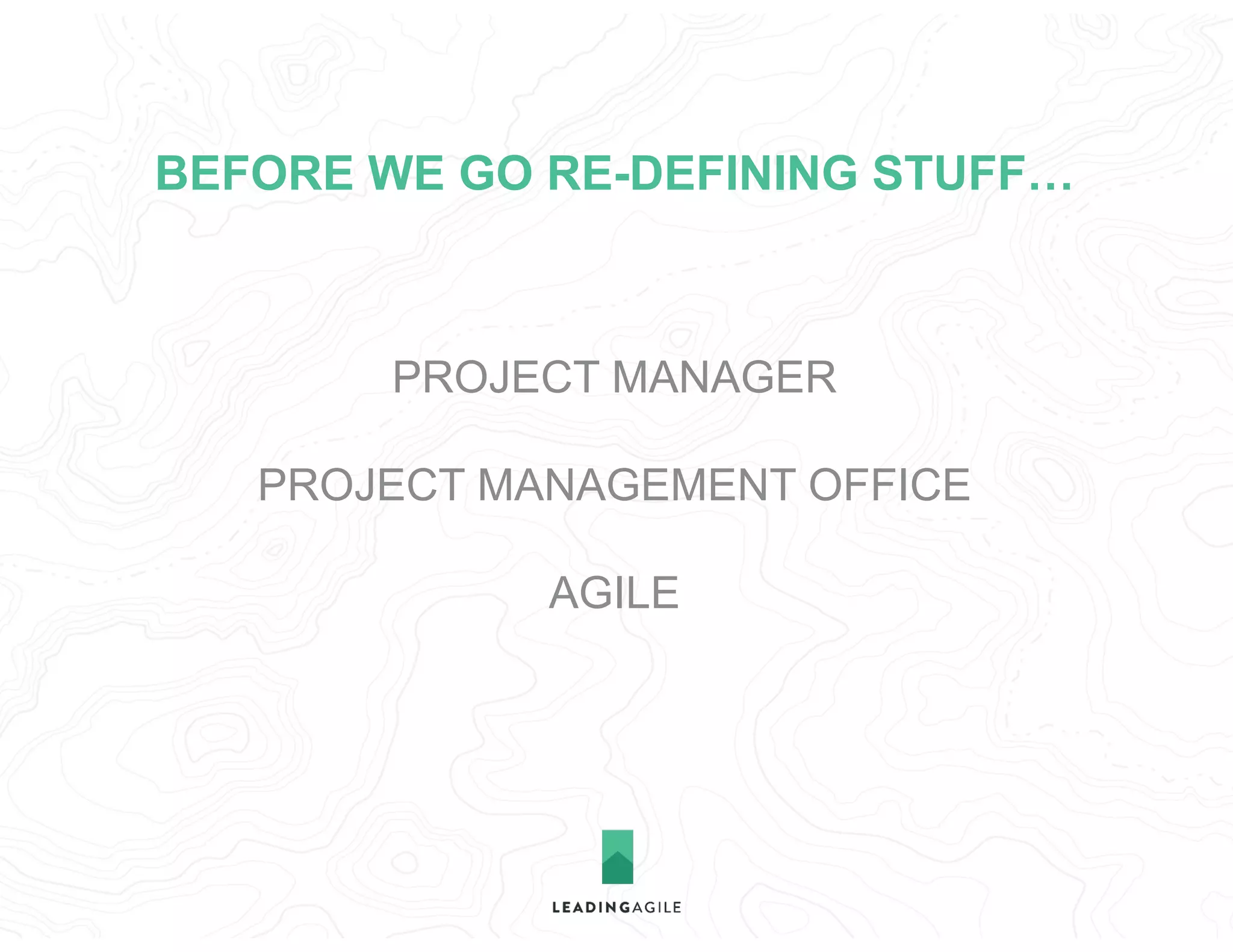 BEFORE WE GO RE-DEFINING STUFF…
PROJECT MANAGER 
PROJECT MANAGEMENT OFFICE 
AGILE
 