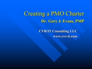 Creating a PMO Charter
Dr. Gary J. Evans, PMP
CVR/IT Consulting LLC
www.cvr-it.com
 