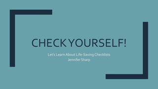 CHECKYOURSELF!
Let’s Learn About Life-SavingChecklists
Jennifer Sharp
 