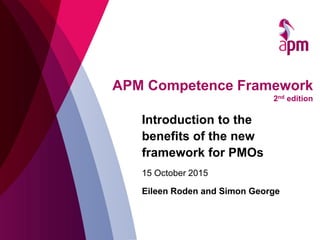 APM Competence Framework
2nd edition
Introduction to the
benefits of the new
framework for PMOs
15 October 2015
Eileen Roden and Simon George
 
