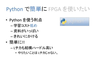 Python で簡単に FPGA を使いたい
• Python を使う利点
– 学習コスト低め
– 資料がいっぱい
– きれいにかける
• 簡単に!!
– Lチカも結構ハードル高い
• やりたいことは Lチカじゃない。
 
