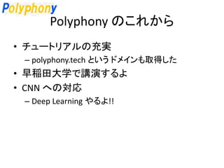Polyphony のこれから
• チュートリアルの充実
– polyphony.tech という ドメインも取得した
• 早稲田大学で講演するよ
• CNN への対応
– Deep Learning やるよ!!
 