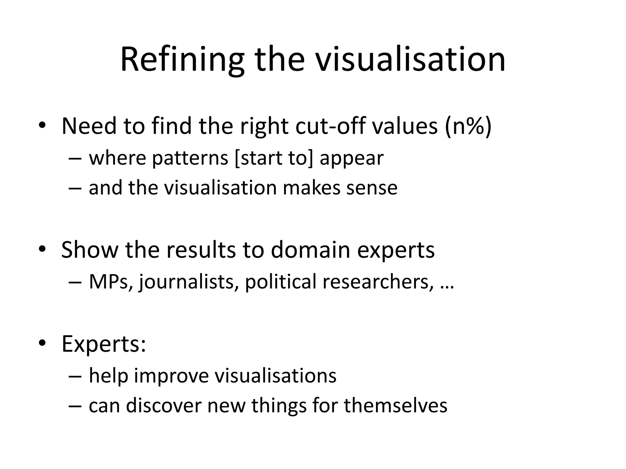 Refining the visualisation
• Need to find the right cut-off values (n%)
   – where patterns [start to] appear
   – and the visualisation makes sense

• Show the results to domain experts
   – MPs, journalists, political researchers, …

• Experts:
   – help improve visualisations
   – can discover new things for themselves
 