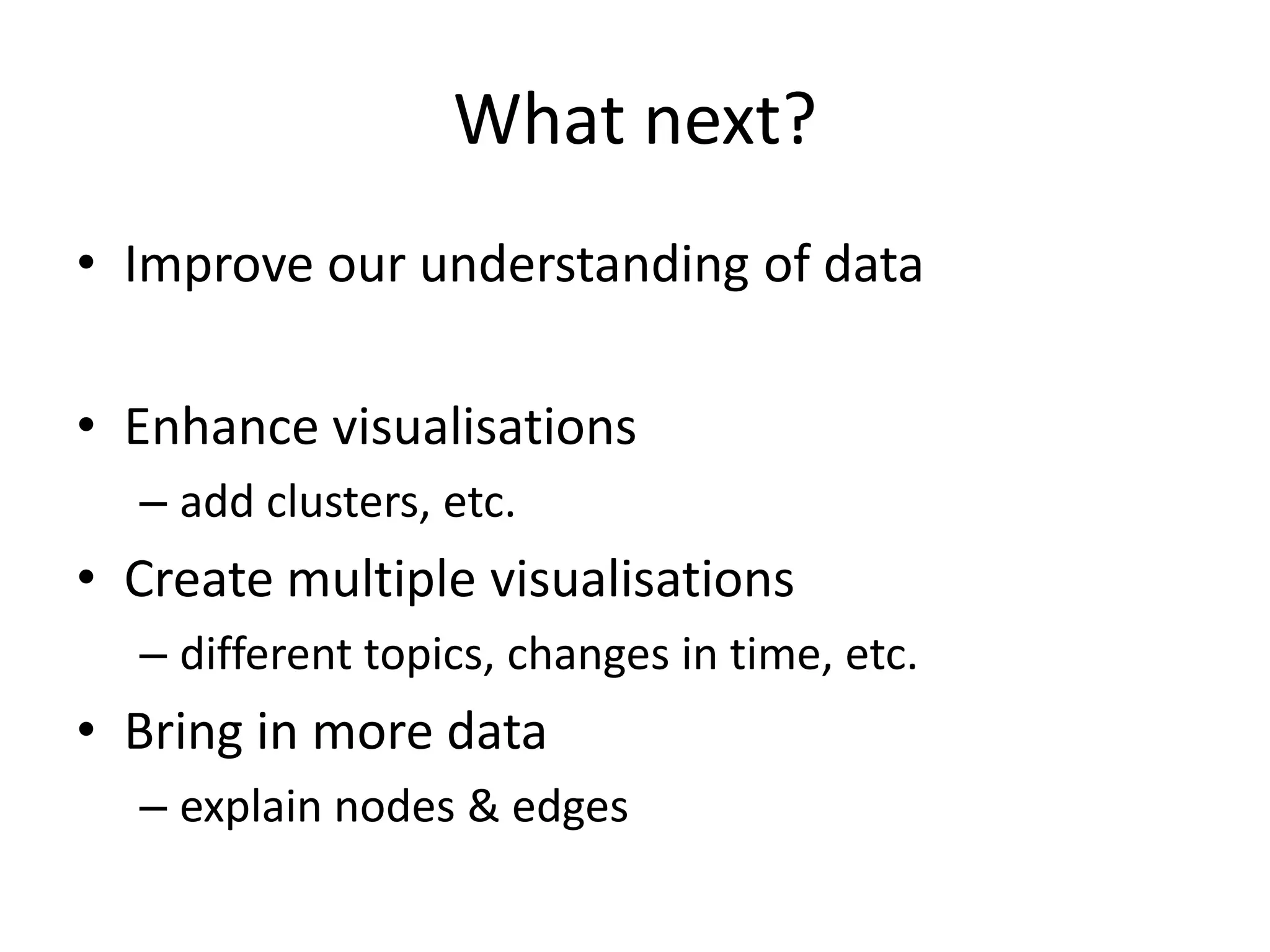 What next?
• Improve our understanding of data

• Enhance visualisations
  – add clusters, etc.
• Create multiple visualisations
  – different topics, changes in time, etc.
• Bring in more data
  – explain nodes & edges
 