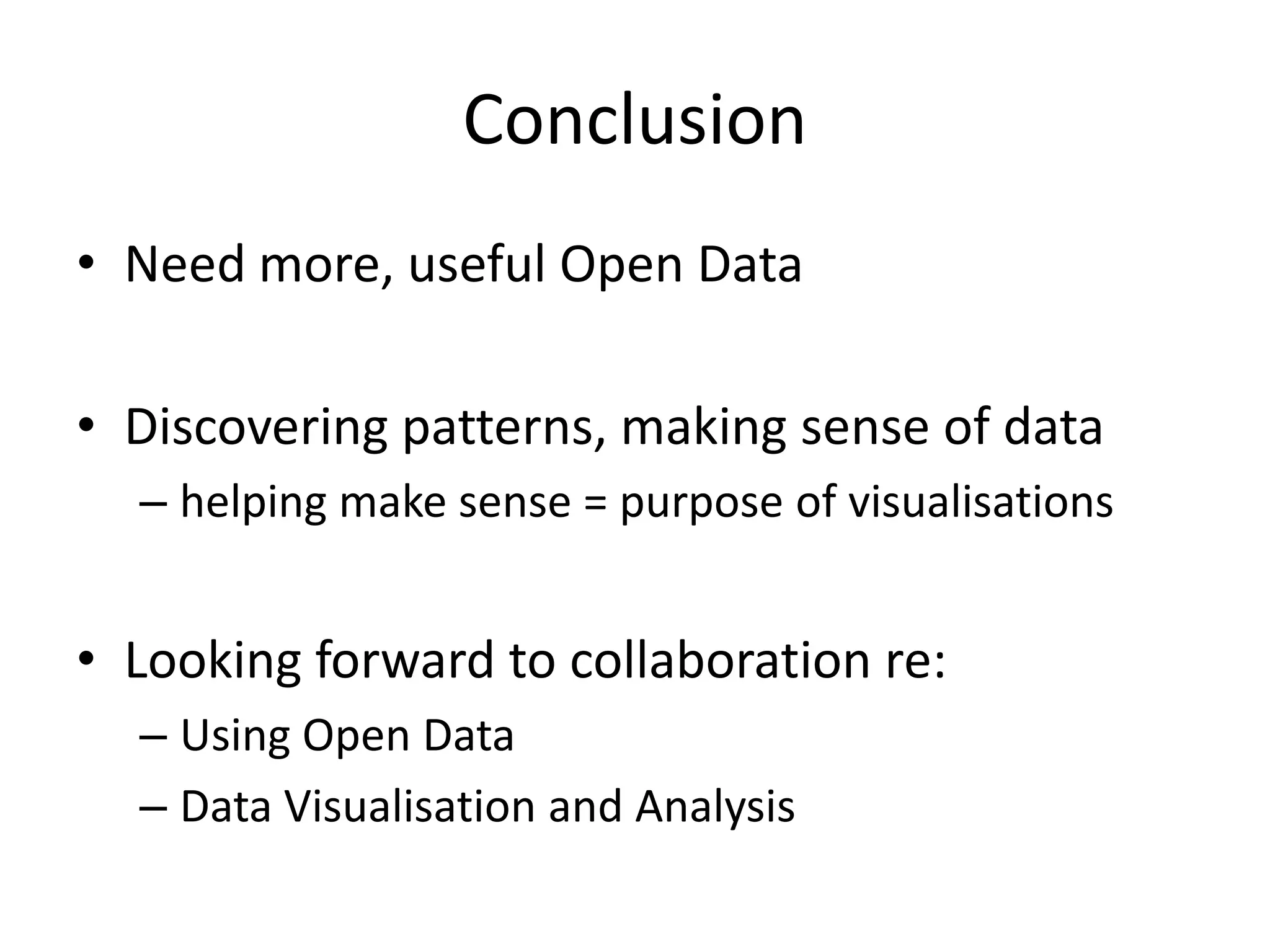 Conclusion
• Need more, useful Open Data

• Discovering patterns, making sense of data
  – helping make sense = purpose of visualisations


• Looking forward to collaboration re:
  – Using Open Data
  – Data Visualisation and Analysis
 