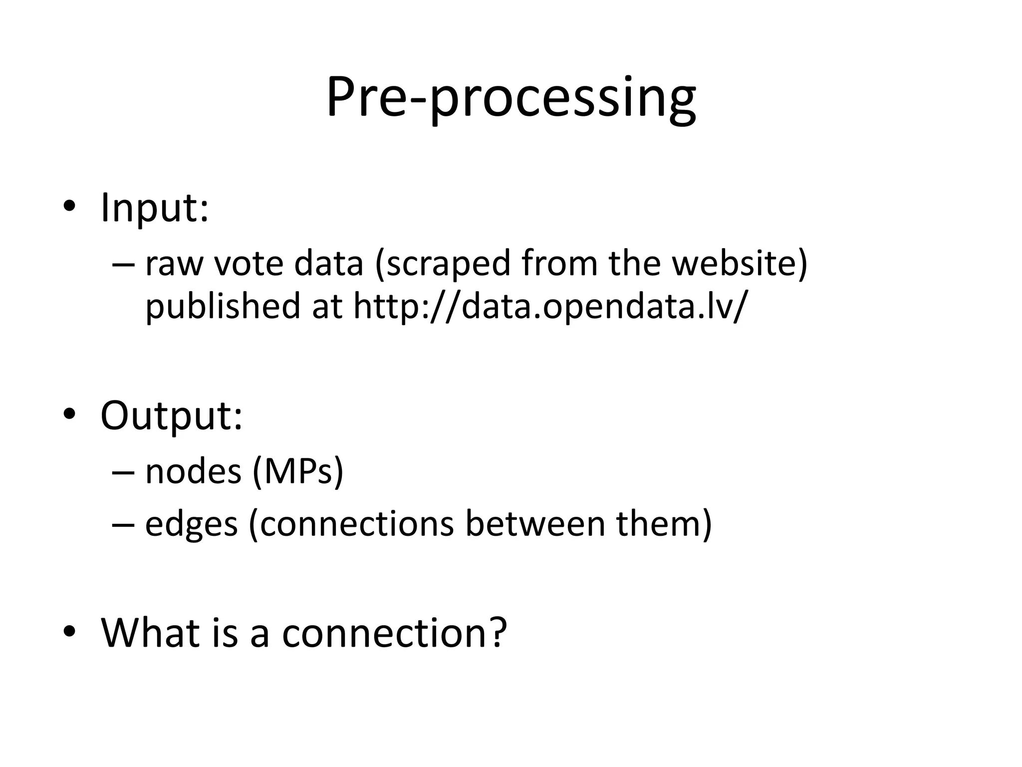 Pre-processing
• Input:
  – raw vote data (scraped from the website)
    published at http://data.opendata.lv/

• Output:
  – nodes (MPs)
  – edges (connections between them)

• What is a connection?
 