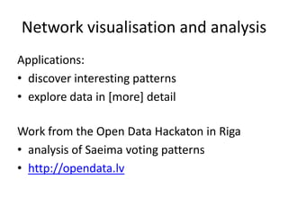 Network visualisation and analysis
Applications:
• discover interesting patterns
• explore data in [more] detail

Work from the Open Data Hackaton in Riga
• analysis of Saeima voting patterns
• http://opendata.lv
 