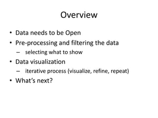 Overview
• Data needs to be Open
• Pre-processing and filtering the data
  – selecting what to show
• Data visualization
  – iterative process (visualize, refine, repeat)
• What’s next?
 