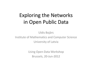 Exploring the Networks
     in Open Public Data
                  Uldis Bojārs
Institute of Mathematics and Computer Science
               University of Latvia


         Using Open Data Workshop
            Brussels, 20-Jun-2012
 