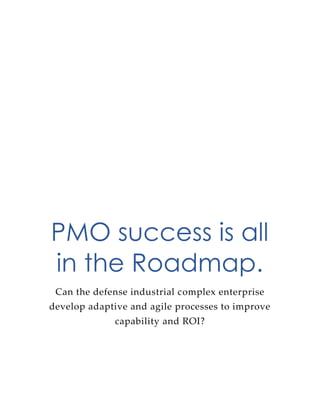 PMO success is all
in the Roadmap.
Can the defense industrial complex enterprise
develop adaptive and agile processes to improve
capability and ROI?
 