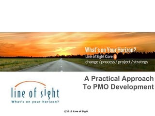 A Practical Approach
To PMO Development
©2013 Line of Sight
 