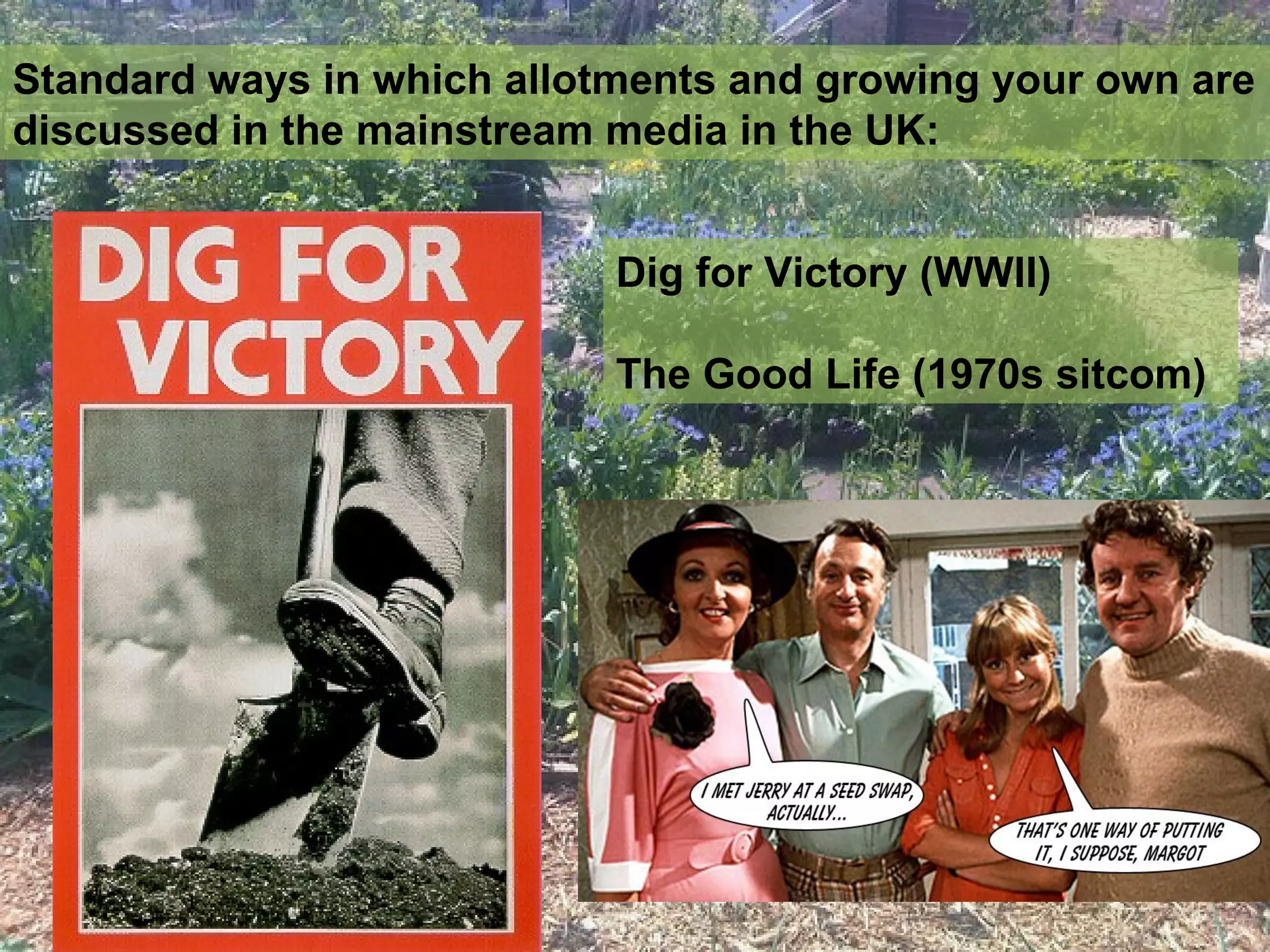 Standard ways in which allotments and growing your own are
discussed in the mainstream media in the UK:


                            Dig for Victory (WWII)

                            The Good Life (1970s sitcom)
 