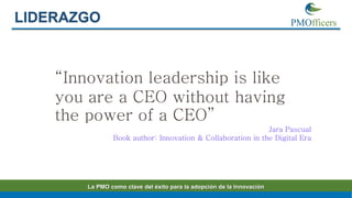 16
LIDERAZGO
La PMO como clave del éxito para la adopción de la Innovación
“Innovation leadership is like
you are a CEO wi...