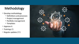 Methodology
• Develop methodology
• Definitions and processes
• Project management
• Portfolio management
• Templates
• Approve it
• Trainings (!)
• Regular updates (!!!)
 