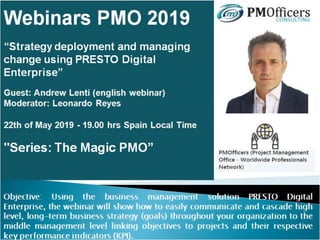 Objective: Using the business management solution PRESTO Digital Enterprise, the webinar
will show how to easily communicate and cascade high level, long-term business strategy
(goals) throughout your organization to the middle management level linking objectives to
projects and their respective key performance indicators (KPI).
 