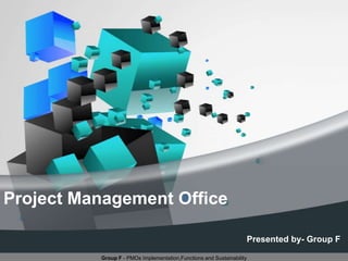 Project Management Office

                                                                       Presented by- Group F

          Group F - PMOs Implementation,Functions and Sustainability
 
