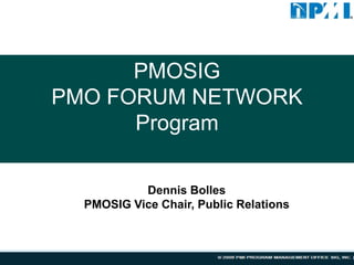 PMOSIG
PMO FORUM NETWORK
      Program

           Dennis Bolles
  PMOSIG Vice Chair, Public Relations
 
