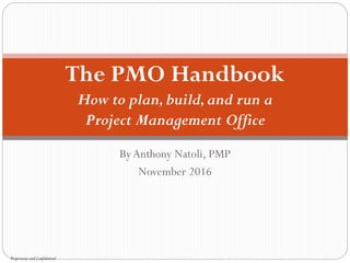 ByAnthony Natoli, PMP
November 2016
The PMO Handbook
How to plan,build,and run a
Project Management Office
Proprietary and Confidential
 