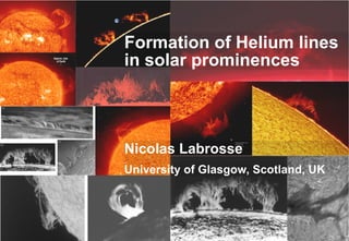 Formation of Helium lines
in solar prominences




Nicolas Labrosse
University of Glasgow, Scotland, UK
 