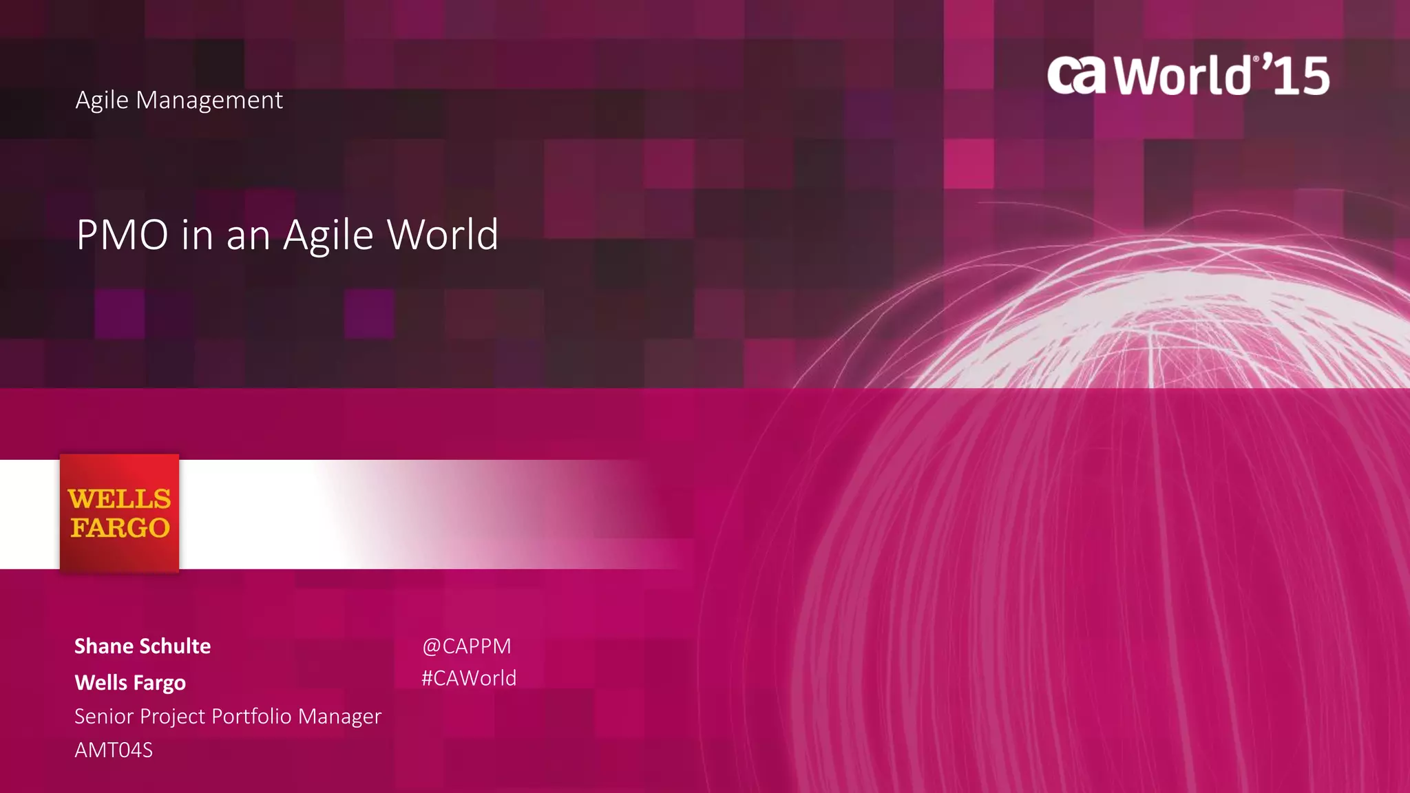 1 © 2015 CA. ALL RIGHTS RESERVED.@CAPPM #CAWORLD
PMO in an Agile World
Agile Management
Shane Schulte
Wells Fargo
Senior Project Portfolio Manager
AMT04S
@CAPPM
#CAWorld
 