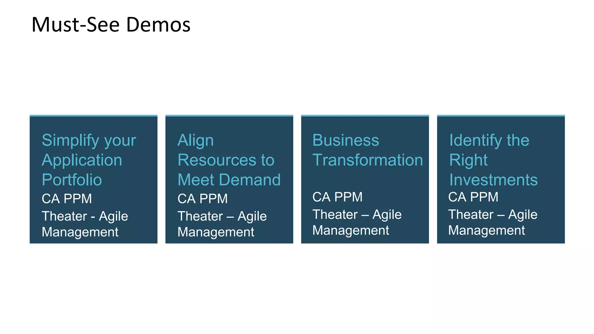 Must-See Demos
Simplify your
Application
Portfolio
CA PPM
Theater - Agile
Management
Identify the
Right
Investments
CA PPM
Theater – Agile
Management
Align
Resources to
Meet Demand
CA PPM
Theater – Agile
Management
Business
Transformation
CA PPM
Theater – Agile
Management
 