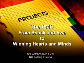 The PMO
  From Shock and Awe
           to
Winning Hearts and Minds
     Eric J. Brown, EVP & CIO
       NCI Building Systems
 