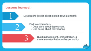 Lessons learned:
1
2
3
Developers do not adopt locked down platforms
End to end matters:
- Devs care about deployment
- Ops cares about provenance
Build management, orchestration, &
more in a way that enables portability
30
 