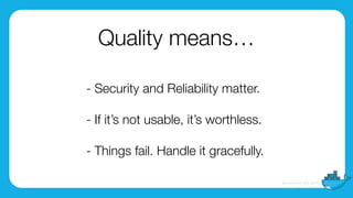 - Security and Reliability matter. 
 
- If it’s not usable, it’s worthless. 
- Things fail. Handle it gracefully.
Quality means…
 