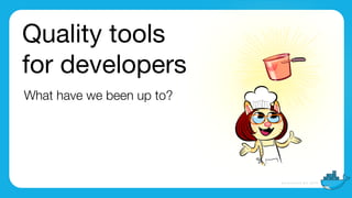 Quality tools

for developers
What have we been up to?
 