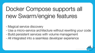Docker Compose supports all
new Swarm/engine features
- Magical service discovery
- Use a micro-service architecture without rewriting your code
- Build persistent services with volume management
- All integrated into a seamless developer experience
 