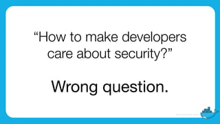 “How to make developers
care about security?”
Wrong question.
 