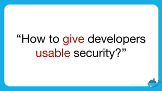 “How to give developers

usable security?”
 