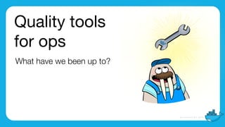 Quality tools

for ops
What have we been up to?
 
