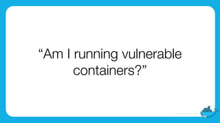 “Am I running vulnerable
containers?”
 