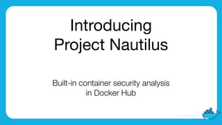Introducing

Project Nautilus
Built-in container security analysis
in Docker Hub
 