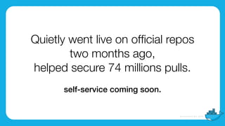 Quietly went live on ofﬁcial repos
two months ago,
helped secure 74 millions pulls.
self-service coming soon.
 