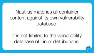 Nautilus matches all container
content against its own vulnerability
database.
It is not limited to the vulnerability
database of Linux distributions.
 