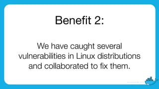 Beneﬁt 2:

We have caught several
vulnerabilities in Linux distributions
and collaborated to ﬁx them.
 