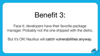 Beneﬁt 3:

Face it: developers have their favorite package
manager. Probably not the one shipped with the distro.
But it’s OK! Nautilus will catch vulnerabilities anyway.
 