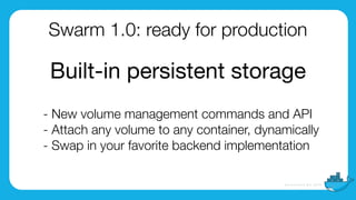 Swarm 1.0: ready for production
- New volume management commands and API
- Attach any volume to any container, dynamically
- Swap in your favorite backend implementation
Built-in persistent storage
 