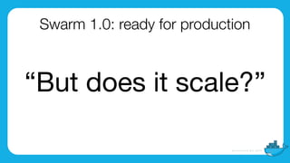 Swarm 1.0: ready for production
“But does it scale?”
 