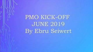 PMO KICK-OFF
JUNE 2019
By Ebru Seiwert
 