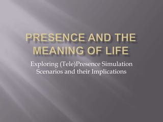 Presence and the Meaning of Life Exploring (Tele)Presence Simulation Scenarios and their Implications 