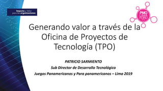 Generando valor a través de la
Oficina de Proyectos de
Tecnología (TPO)
PATRICIO SARMIENTO
Sub Director de Desarrollo Tecnológico
Juegos Panamericanos y Para panamericanos – Lima 2019
 