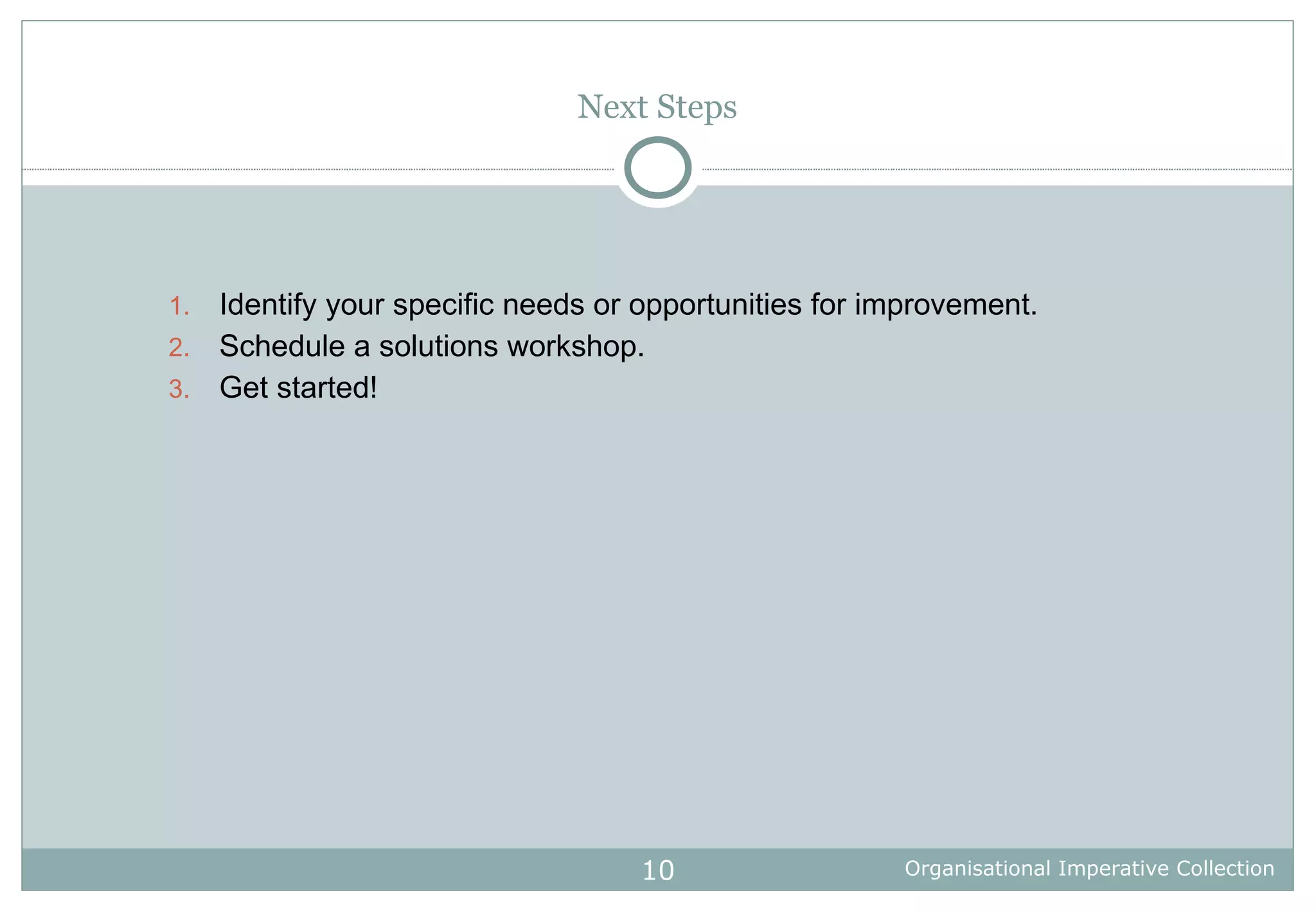 Next Steps Identify your specific needs or opportunities for improvement. Schedule a solutions workshop. Get started! 