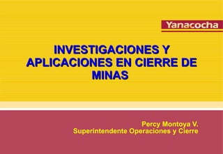INVESTIGACIONES Y APLICACIONES EN CIERRE DE MINAS  Percy Montoya V. Superintendente Operaciones y Cierre 