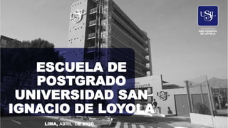ESCUELA DE
POSTGRADO
UNIVERSIDAD SAN
IGNACIO DE LOYOLA
LIMA, ABRIL DE 2020
 