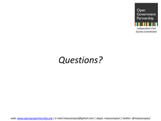 Independent Civil
                                                                                               Society Coordinator




                                    Questions?




web: www.opengovpartnership.org | e-mail:maassenpaul@gmail.com | skype: maassenpaul | twitter: @maassenpaul
 