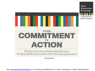 Independent Civil
                                                                                               Society Coordinator




                                                 One year video




web: www.opengovpartnership.org | e-mail:maassenpaul@gmail.com | skype: maassenpaul | twitter: @maassenpaul
 