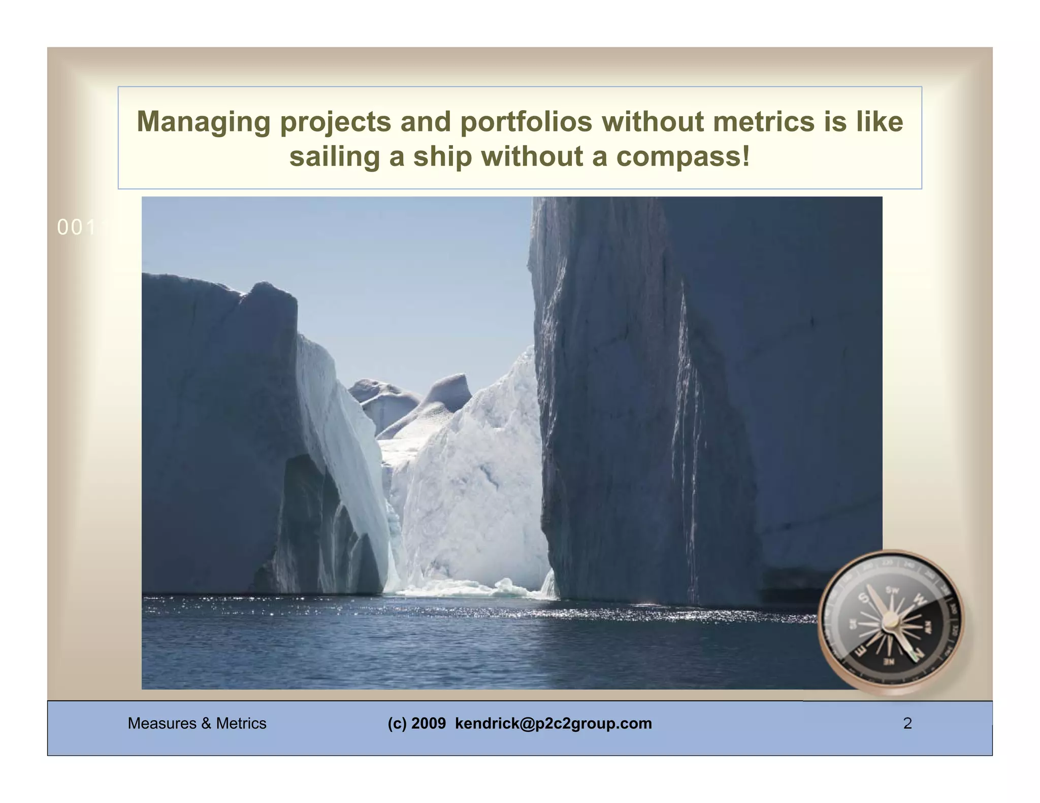 Managing projects and portfolios without metrics is like
                sailing a ship without a compass!

0011 0010 1010 1101 0001 0100 1011




     Measures & Metrics   (c) 2009 kendrick@p2c2group.com    2
 